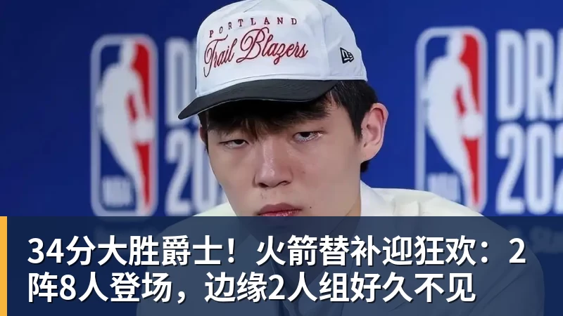 mk体育34分大胜爵士！火箭替补迎狂欢：2阵8人登场，边缘2人组好久不见
